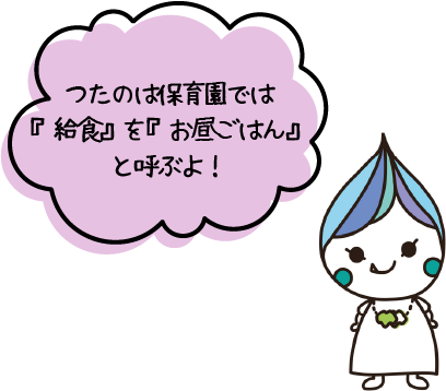 つたのは保育園では『給食』を『お昼ごはん』と呼ぶよ！