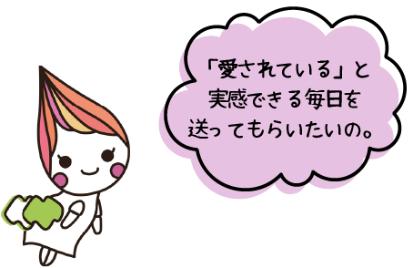 「愛されている」と実感できる毎日を送ってもらいたいの。