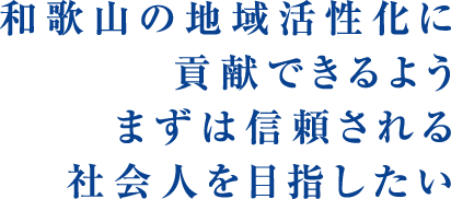 和歌山の地域活性化に貢献できるようまずは信頼される社会人を目指したい