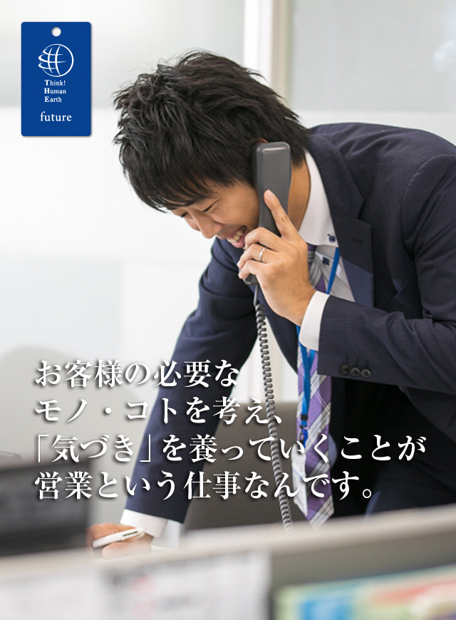 お客様の必要なモノ・コトを考え、「気づき」を養っていくことが営業という仕事なんです。