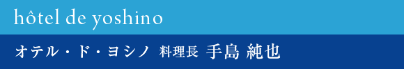 hôtel de yoshino オテル・ド・ヨシノ 料理長 手島 純也さん