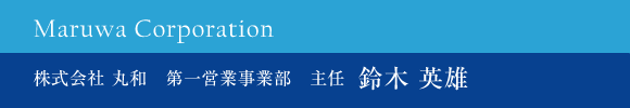 株式会社 丸和　第一営業事業部　主任　鈴木 英雄さん